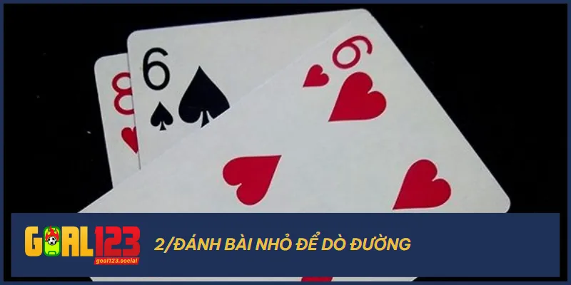 Hãy thử áp dụng đánh bài nhỏ để dò bài trong tay đối thủ